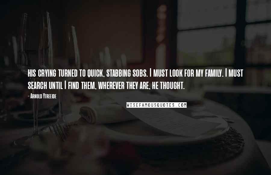 Arnold Ytreeide quotes: his crying turned to quick, stabbing sobs. I must look for my family. I must search until I find them, wherever they are, he thought. Arnold Ytreeide quotes: his crying turned to quick, stabbing sobs. I must look for my family. I must search until I find them, wherever they are, he thought.