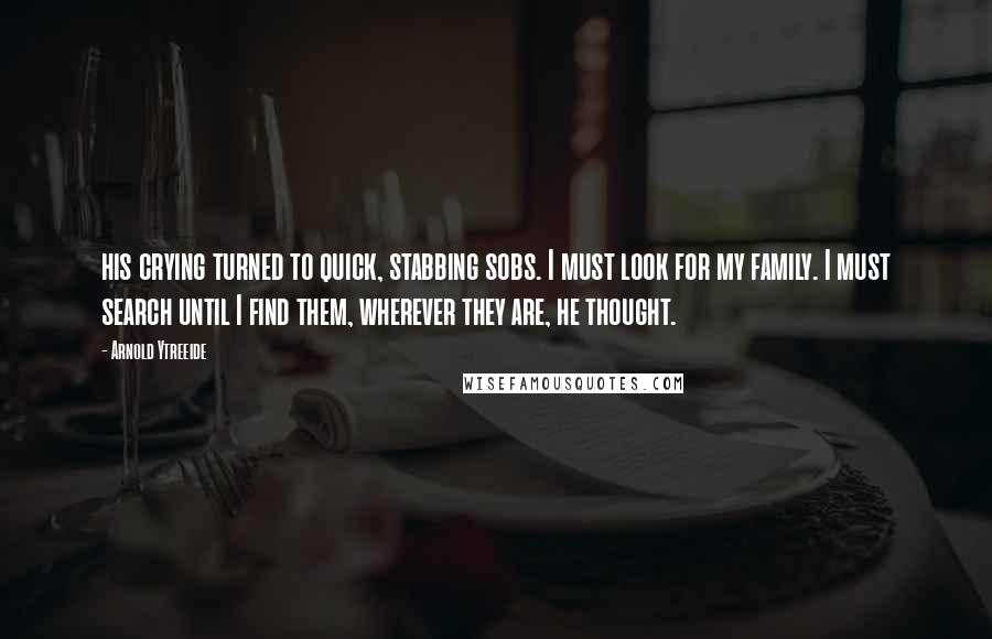 Arnold Ytreeide quotes: his crying turned to quick, stabbing sobs. I must look for my family. I must search until I find them, wherever they are, he thought.