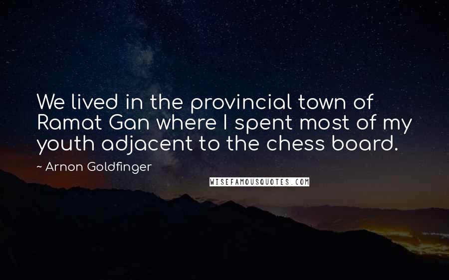 Arnon Goldfinger quotes: We lived in the provincial town of Ramat Gan where I spent most of my youth adjacent to the chess board. Arnon Goldfinger quotes: We lived in the provincial town of Ramat Gan where I spent most of my youth adjacent to the chess board.