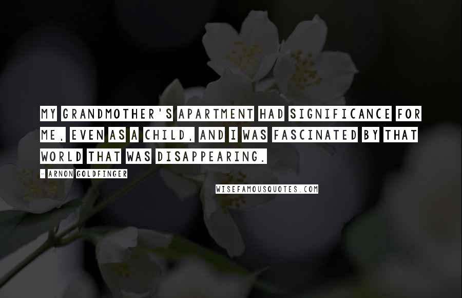 Arnon Goldfinger quotes: My grandmother's apartment had significance for me, even as a child, and I was fascinated by that world that was disappearing.