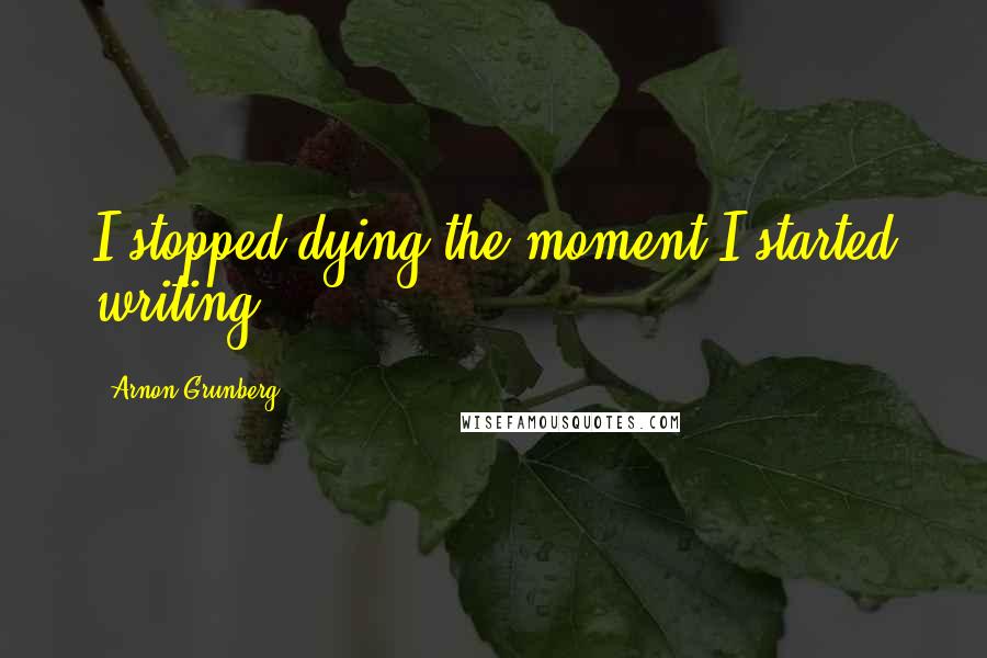 Arnon Grunberg quotes: I stopped dying the moment I started writing