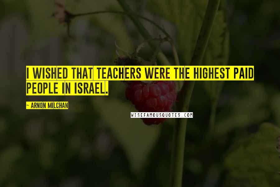 Arnon Milchan quotes: I wished that teachers were the highest paid people in Israel.