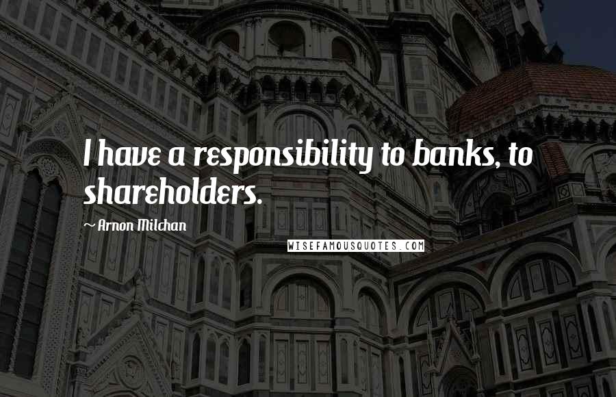 Arnon Milchan quotes: I have a responsibility to banks, to shareholders.