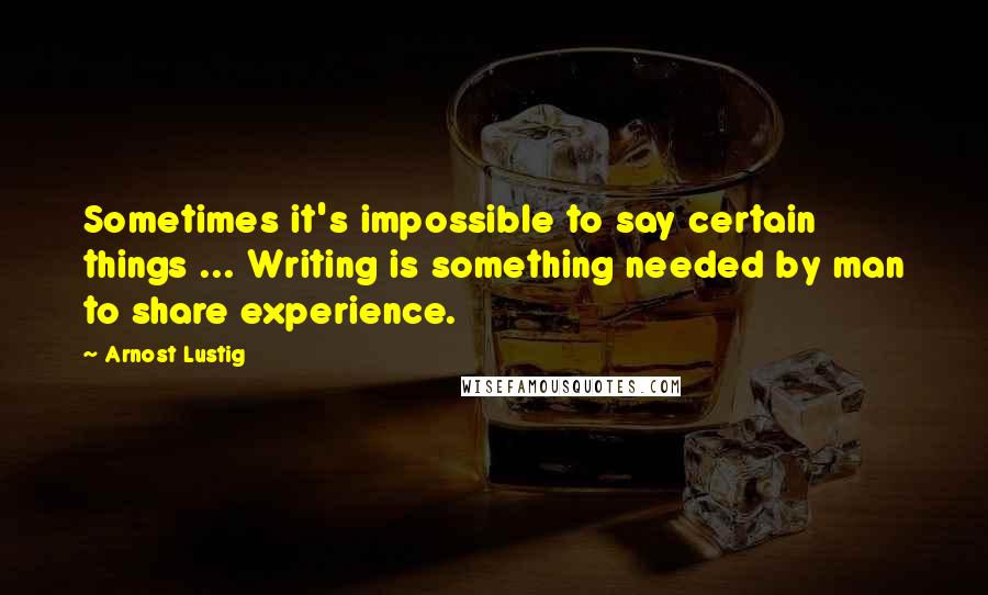 Arnost Lustig quotes: Sometimes it's impossible to say certain things ... Writing is something needed by man to share experience.