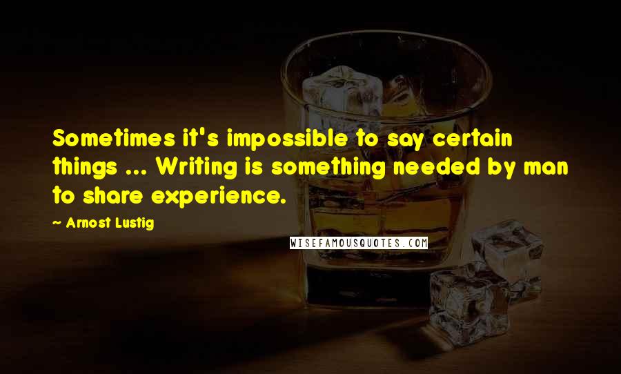 Arnost Lustig quotes: Sometimes it's impossible to say certain things ... Writing is something needed by man to share experience. Arnost Lustig quotes: Sometimes it's impossible to say certain things ... Writing is something needed by man to share experience.
