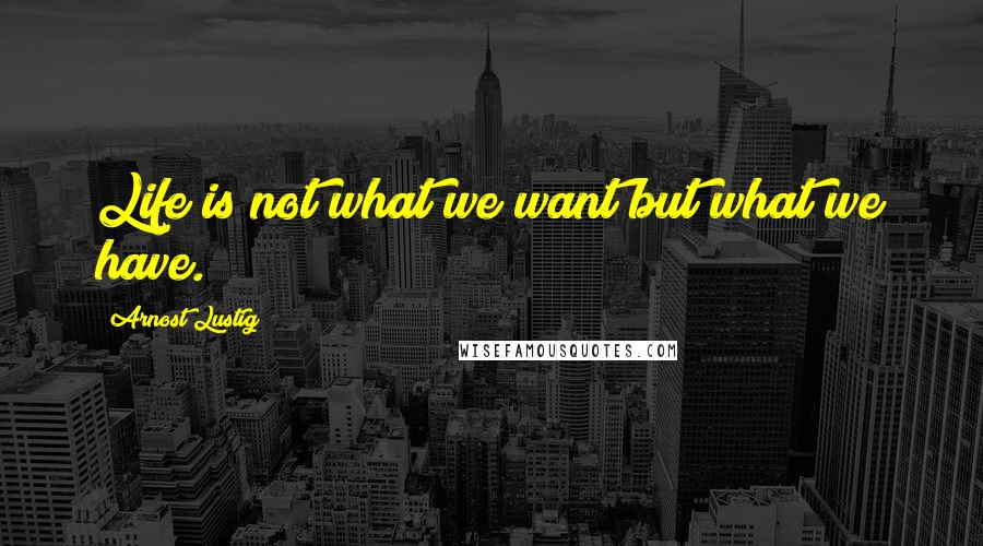 Arnost Lustig quotes: Life is not what we want but what we have.