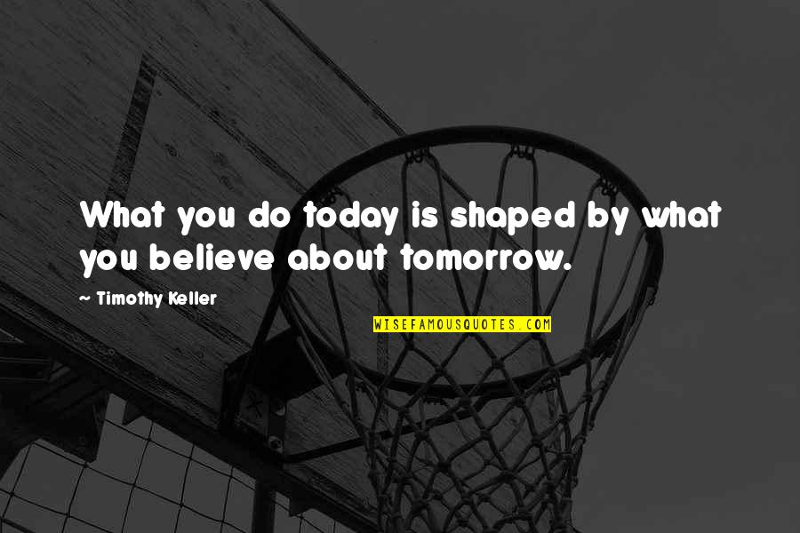 Arnstar Quotes By Timothy Keller: What you do today is shaped by what Arnstar Quotes By Timothy Keller: What you do today is shaped by what