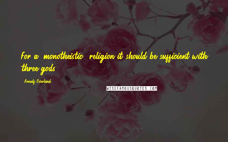 Arnulf Overland quotes: For a "monotheistic" religion it should be sufficient with three gods.