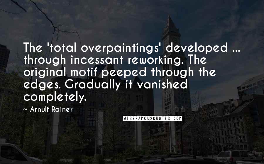 Arnulf Rainer quotes: The 'total overpaintings' developed ... through incessant reworking. The original motif peeped through the edges. Gradually it vanished completely.
