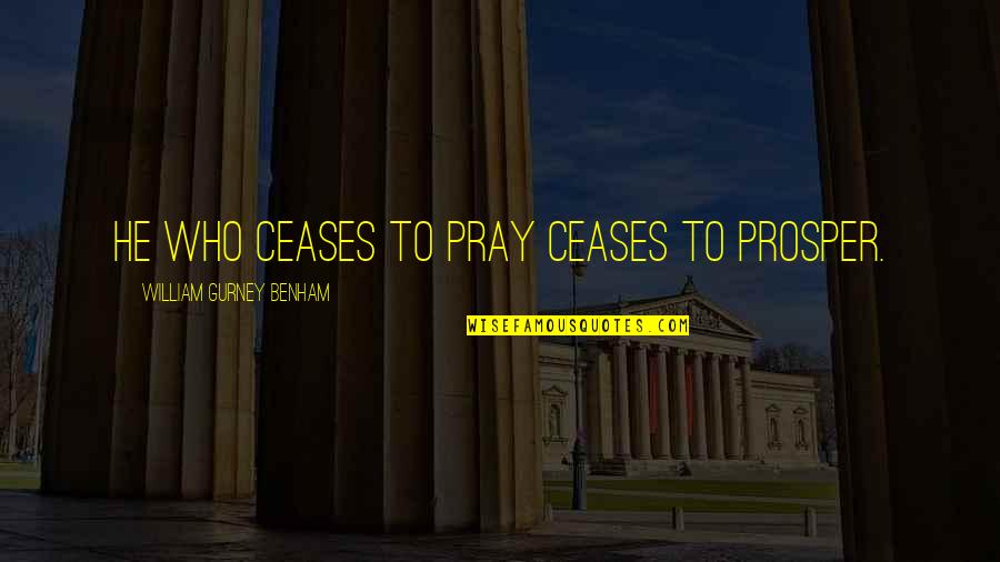 Aroha Khan Quotes By William Gurney Benham: He who ceases to pray ceases to prosper. Aroha Khan Quotes By William Gurney Benham: He who ceases to pray ceases to prosper.