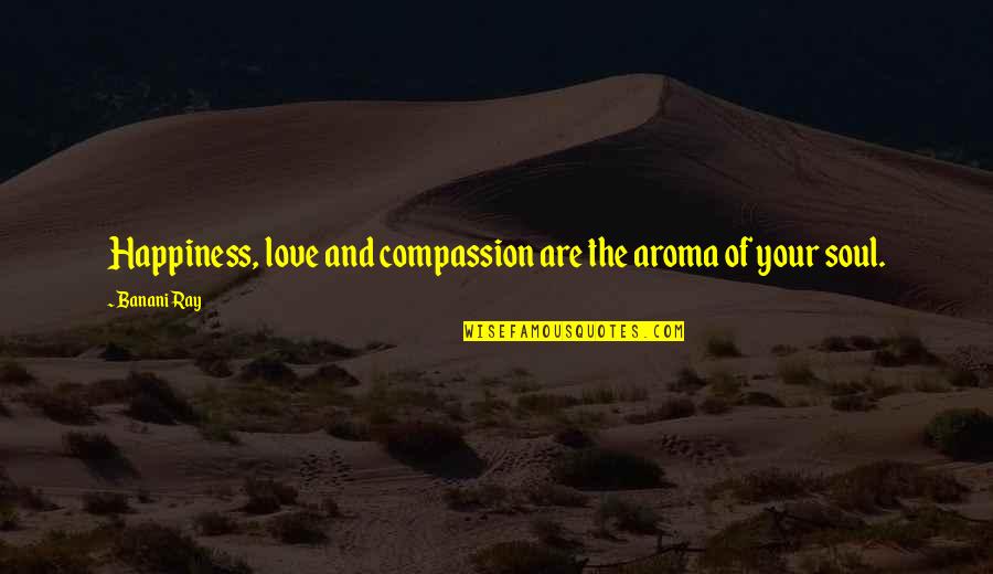 Aroma Love Quotes By Banani Ray: Happiness, love and compassion are the aroma of