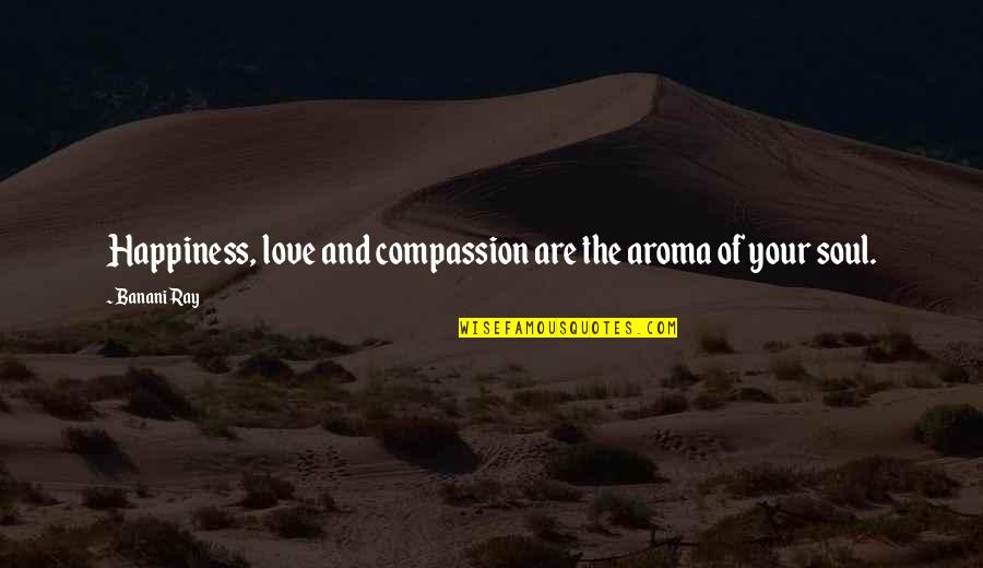 Aroma Quotes By Banani Ray: Happiness, love and compassion are the aroma of