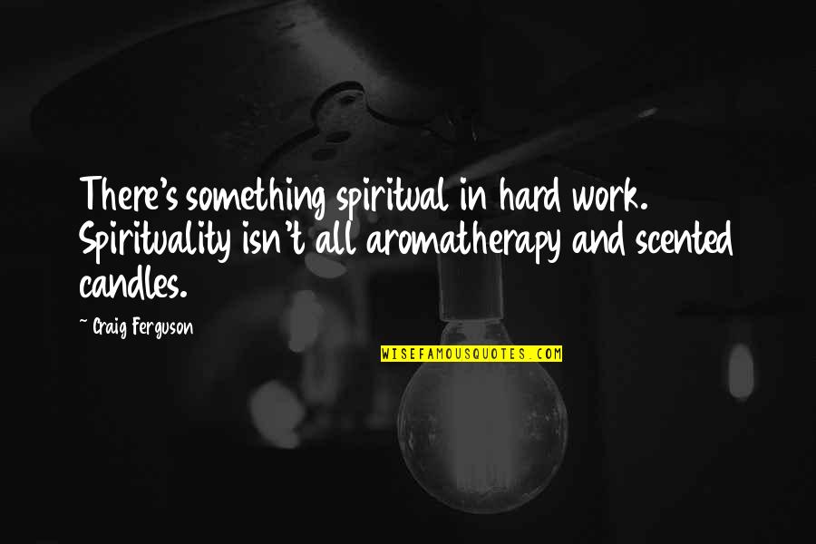 Aromatherapy Quotes By Craig Ferguson: There's something spiritual in hard work. Spirituality isn't