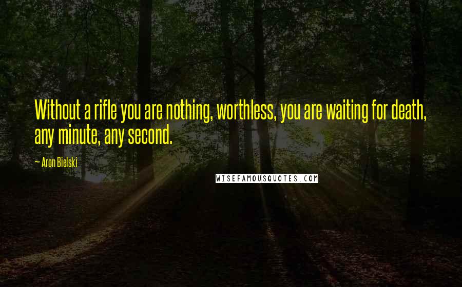 Aron Bielski quotes: Without a rifle you are nothing, worthless, you are waiting for death, any minute, any second. Aron Bielski quotes: Without a rifle you are nothing, worthless, you are waiting for death, any minute, any second.