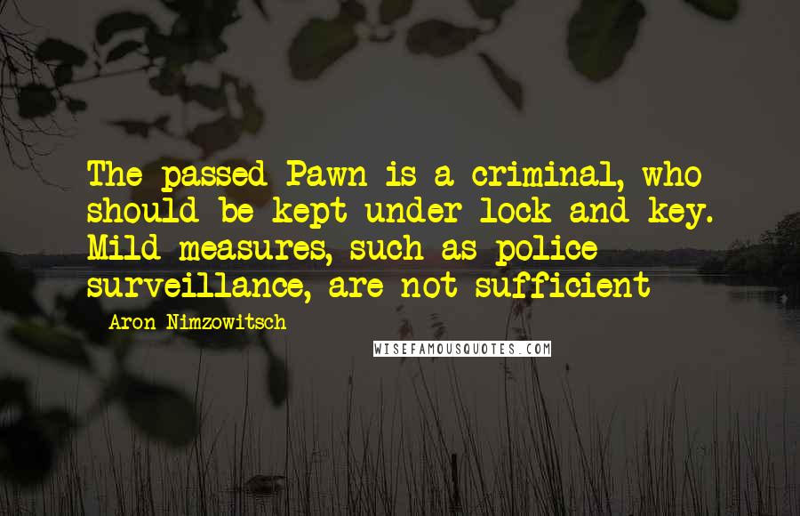 Aron Nimzowitsch quotes: The passed Pawn is a criminal, who should be kept under lock and key. Mild measures, such as police surveillance, are not sufficient