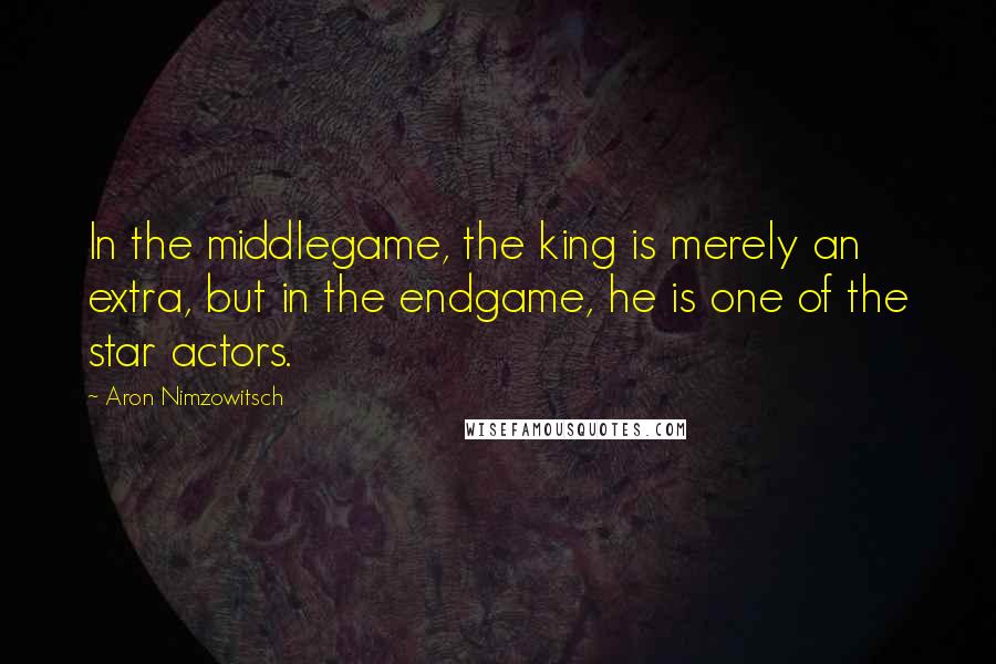 Aron Nimzowitsch quotes: In the middlegame, the king is merely an extra, but in the endgame, he is one of the star actors.