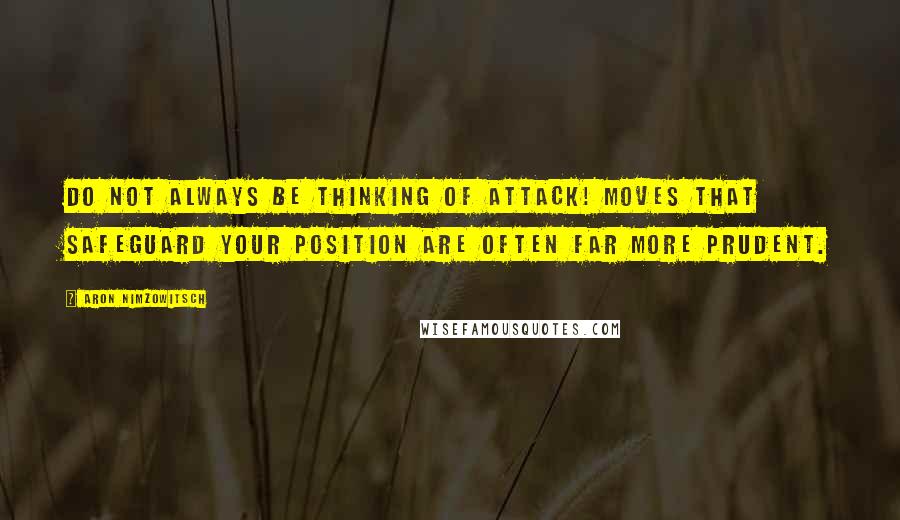 Aron Nimzowitsch quotes: Do not always be thinking of attack! Moves that safeguard your position are often far more prudent.