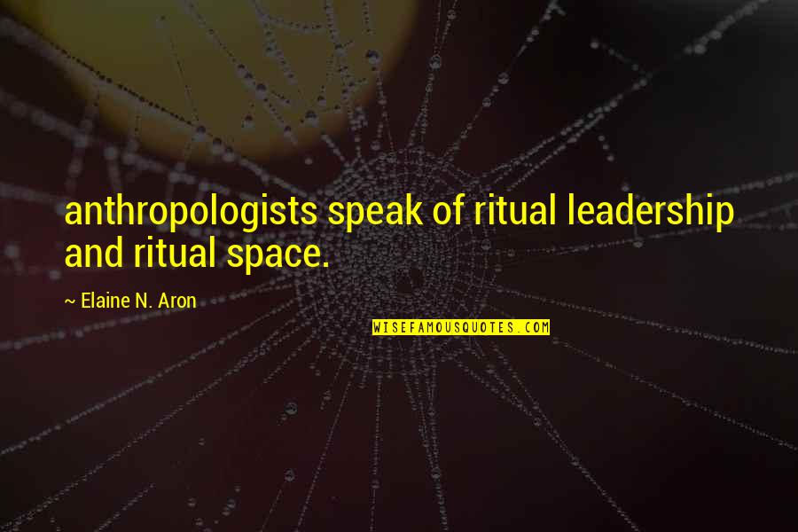 Aron Quotes By Elaine N. Aron: anthropologists speak of ritual leadership and ritual space.