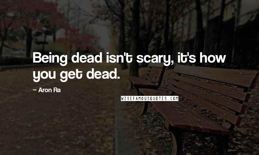 Aron Ra quotes: Being dead isn't scary, it's how you get dead.