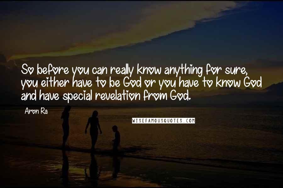 Aron Ra quotes: So before you can really know anything for sure, you either have to be God or you have to know God and have special revelation from God.