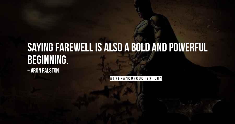 Aron Ralston quotes: Saying farewell is also a bold and powerful beginning.