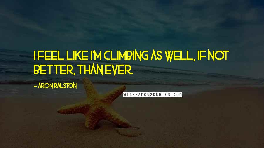 Aron Ralston quotes: I feel like I'm climbing as well, if not better, than ever.
