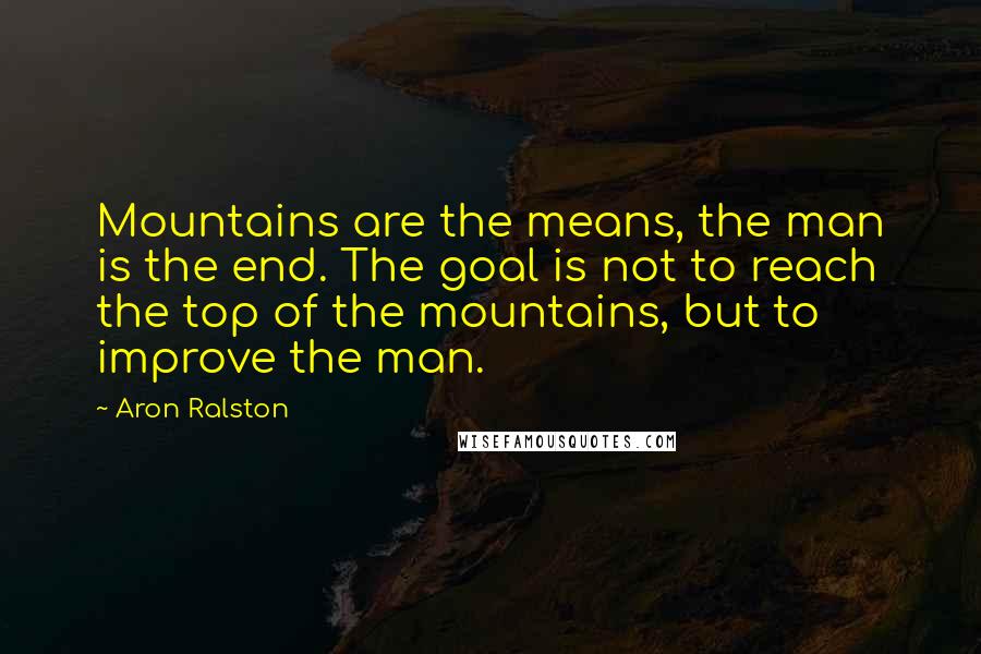 Aron Ralston quotes: Mountains are the means, the man is the end. The goal is not to reach the top of the mountains, but to improve the man.