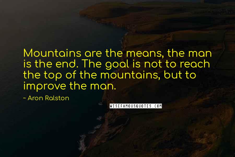 Aron Ralston quotes: Mountains are the means, the man is the end. The goal is not to reach the top of the mountains, but to improve the man. Aron Ralston quotes: Mountains are the means, the man is the end. The goal is not to reach the top of the mountains, but to improve the man.