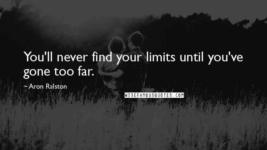 Aron Ralston quotes: You'll never find your limits until you've gone too far.