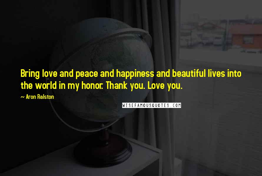 Aron Ralston quotes: Bring love and peace and happiness and beautiful lives into the world in my honor. Thank you. Love you.