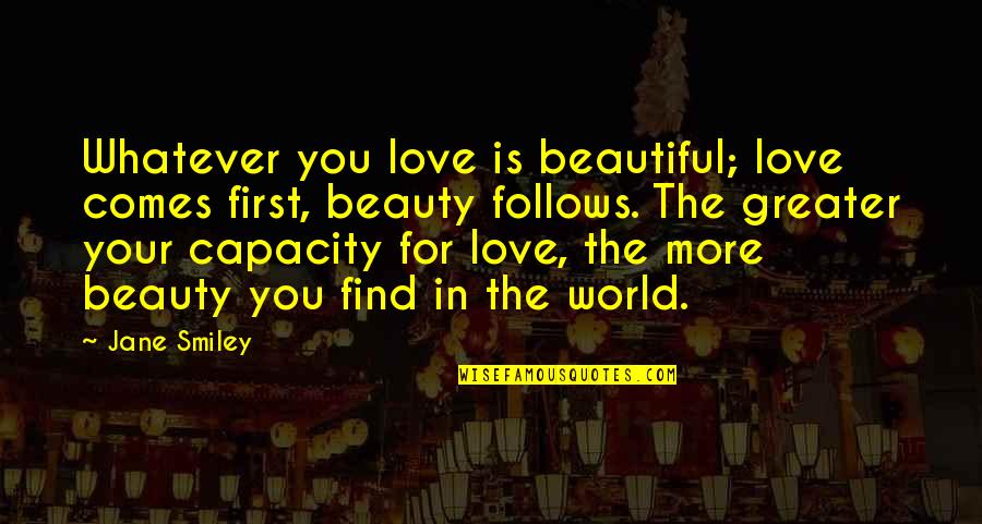 Aronas Kalns Quotes By Jane Smiley: Whatever you love is beautiful; love comes first, Aronas Kalns Quotes By Jane Smiley: Whatever you love is beautiful; love comes first,