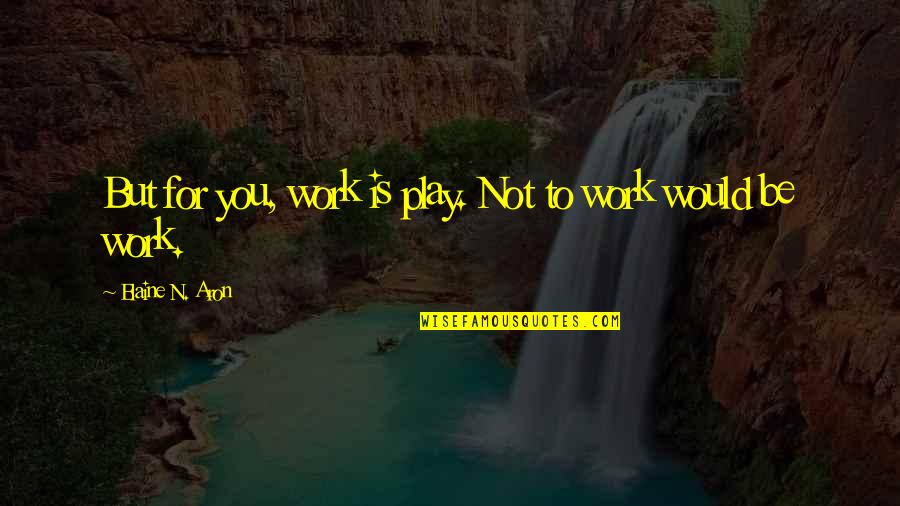 Aron's Quotes By Elaine N. Aron: But for you, work is play. Not to