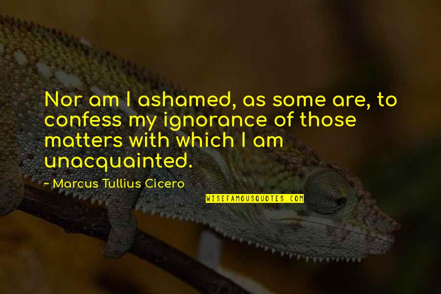 Arosia Quotes By Marcus Tullius Cicero: Nor am I ashamed, as some are, to