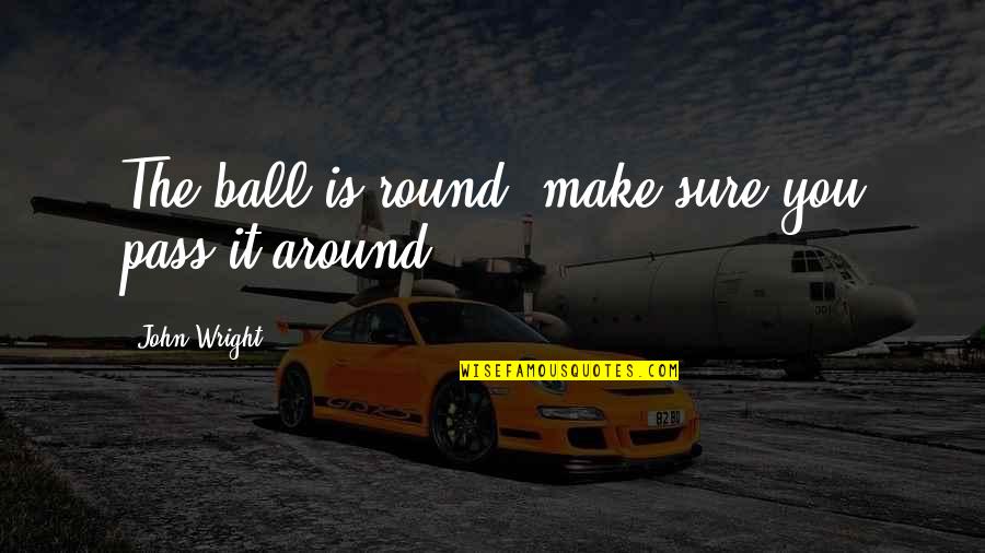 Around And Round Quotes By John Wright: The ball is round, make sure you pass