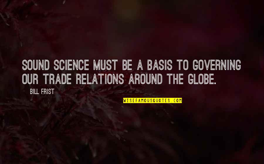 Around The Globe Quotes By Bill Frist: Sound science must be a basis to governing