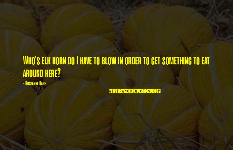 Around The Horn Quotes By Roseanne Barr: Who's elk horn do I have to blow