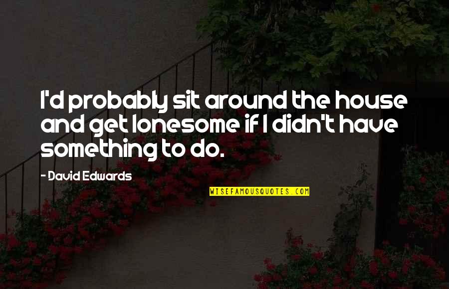 Around The House Quotes By David Edwards: I'd probably sit around the house and get