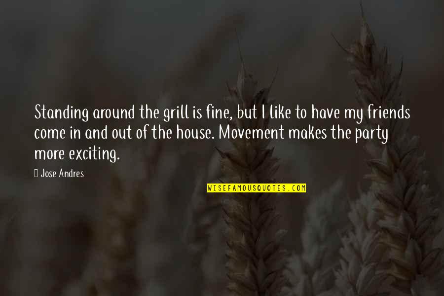 Around The House Quotes By Jose Andres: Standing around the grill is fine, but I