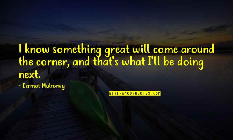 Around The Next Corner Quotes By Dermot Mulroney: I know something great will come around the
