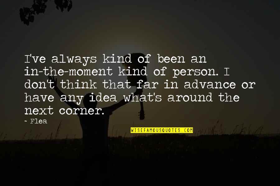 Around The Next Corner Quotes By Flea: I've always kind of been an in-the-moment kind