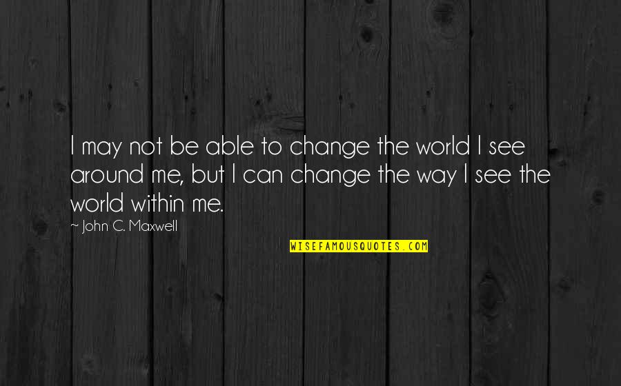 Around The World Quotes By John C. Maxwell: I may not be able to change the