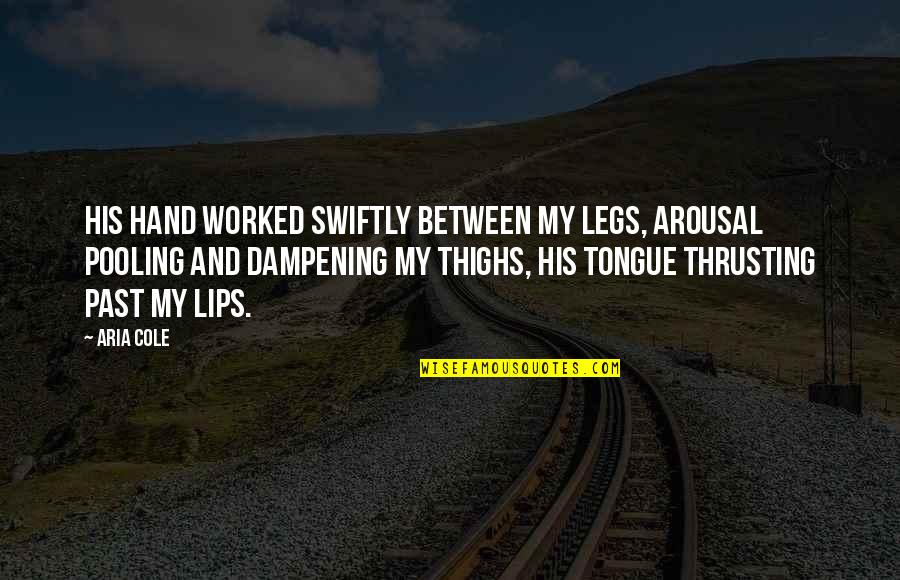 Arousal Quotes By Aria Cole: His hand worked swiftly between my legs, arousal Arousal Quotes By Aria Cole: His hand worked swiftly between my legs, arousal