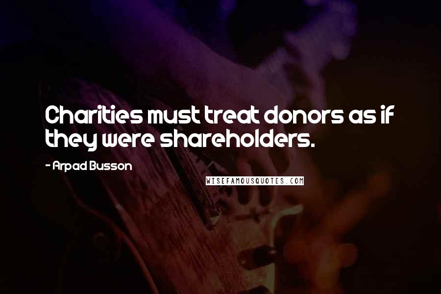 Arpad Busson quotes: Charities must treat donors as if they were shareholders.