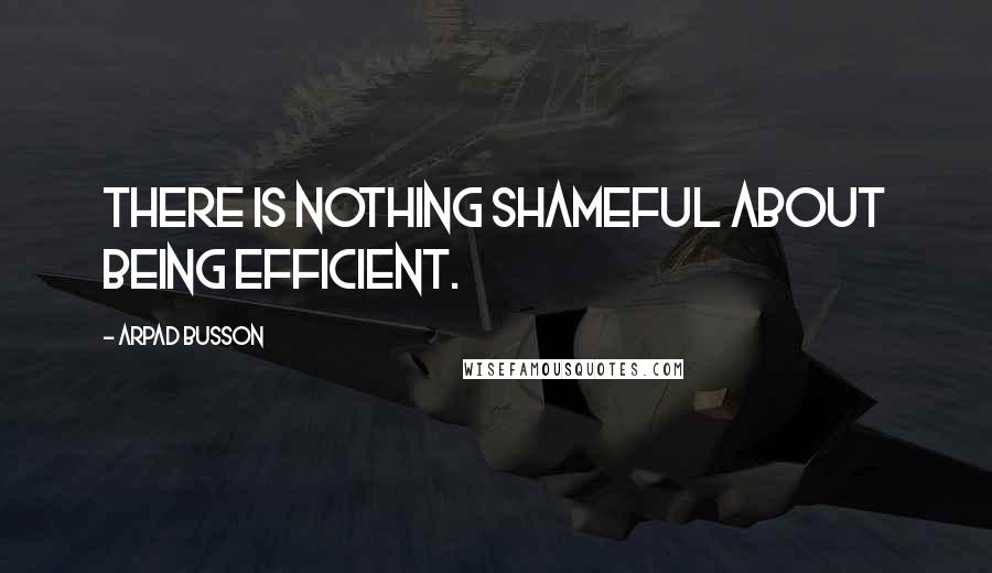 Arpad Busson quotes: There is nothing shameful about being efficient.