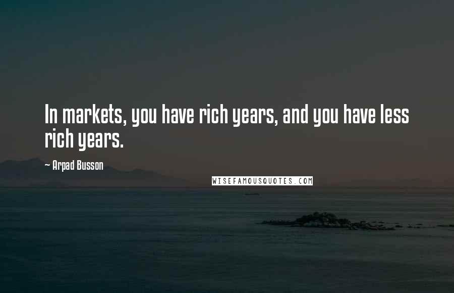 Arpad Busson quotes: In markets, you have rich years, and you have less rich years.