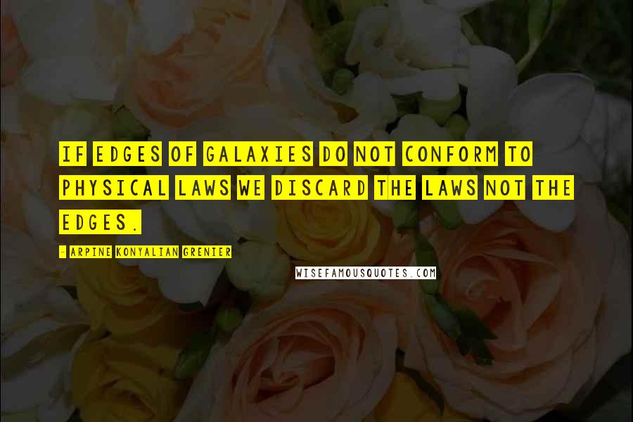 Arpine Konyalian Grenier quotes: If edges of galaxies do not conform to physical laws we discard the laws not the edges.