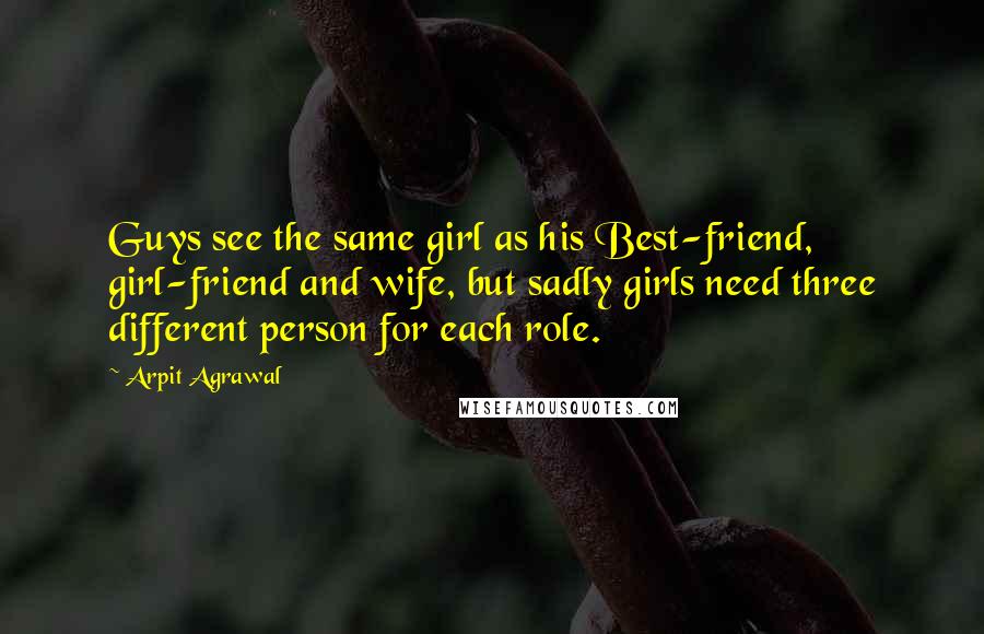 Arpit Agrawal quotes: Guys see the same girl as his Best-friend, girl-friend and wife, but sadly girls need three different person for each role.