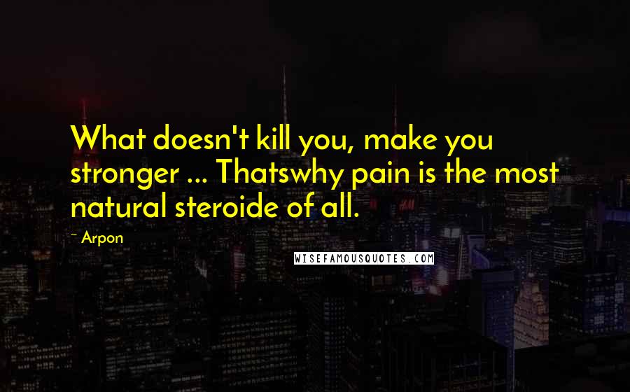 Arpon quotes: What doesn't kill you, make you stronger ... Thatswhy pain is the most natural steroide of all.