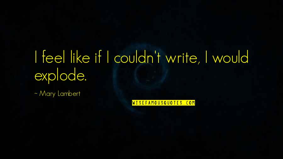 Arqueros Famosos Quotes By Mary Lambert: I feel like if I couldn't write, I Arqueros Famosos Quotes By Mary Lambert: I feel like if I couldn't write, I
