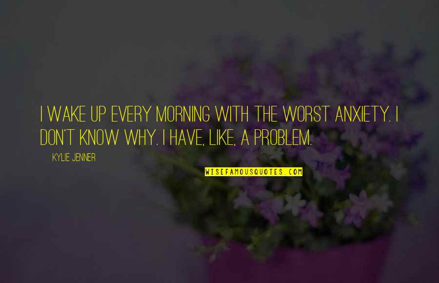 Arrambide Propiedades Quotes By Kylie Jenner: I wake up every morning with the worst Arrambide Propiedades Quotes By Kylie Jenner: I wake up every morning with the worst